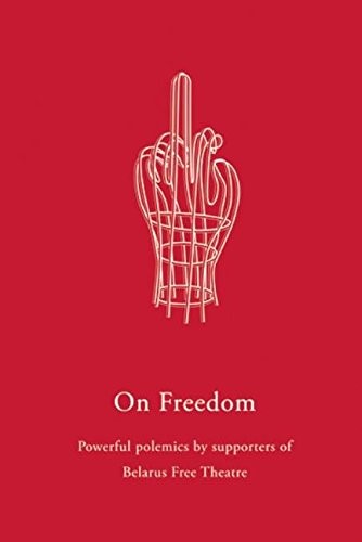 On Freedom: Powerful Polemics by Supporters of Belarus Free Theatre On Freedom: Powerful Polemics by Supporters of Belarus Free Theatre