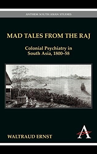 Mad Tales from the Raj: Colonial Psychiatry in South Asia, 1800-58 (Anthem South Asian Studies)
