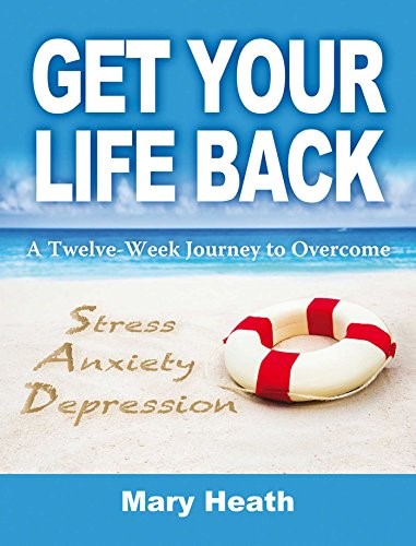 Get Your Life Back: A Twelve Week Journey to Overcome Stress, Anxiety, Depression: A Twelve-Week Journey to Overcome Stress, Anxiety and Depression