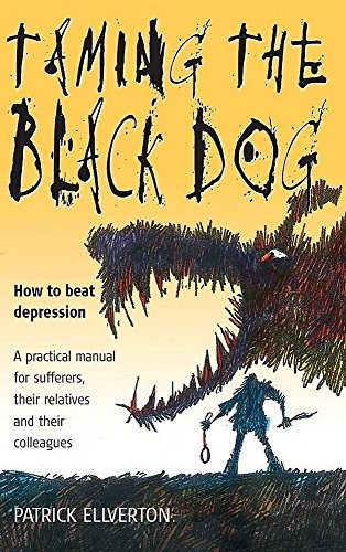 Taming the Black Dog: How to Beat Depression - a Practical Manual for Sufferers, Their Relatives and Their Colleagues