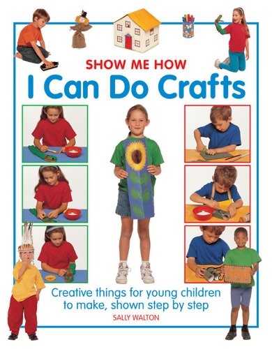 Show Me How: I Can Do Crafts: Creative Things for Young Children to Make, Shown Step by Step Show Me How: I Can Do Crafts: Creative Things for Young Children to Make, Shown Step by Step