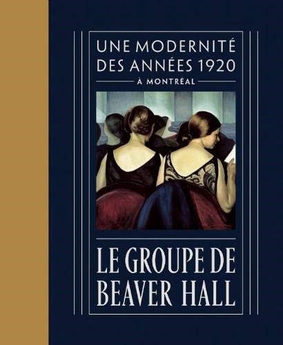 Le Groupe de Beaver Hall: Une Modernité Des Années 1920 À Montréal Le Groupe de Beaver Hall: Une Modernité Des Années 1920 À Montréal