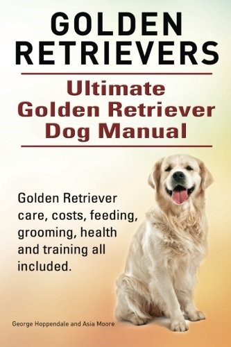 Golden Retrievers. Ultimate Golden Retriever Dog Manual. Golden Retriever care, costs, feeding, grooming, health and training all included.