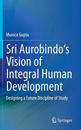 Sri Aurobindo's Vision of Integral Human Development: Designing a Future Discipline of Study Sri Aurobindo's Vision of Integral Human Development: Designing a Future Discipline of Study