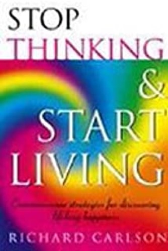 Stop Thinking, Start Living: Discover Lifelong Happiness Stop Thinking, Start Living: Discover Lifelong Happiness